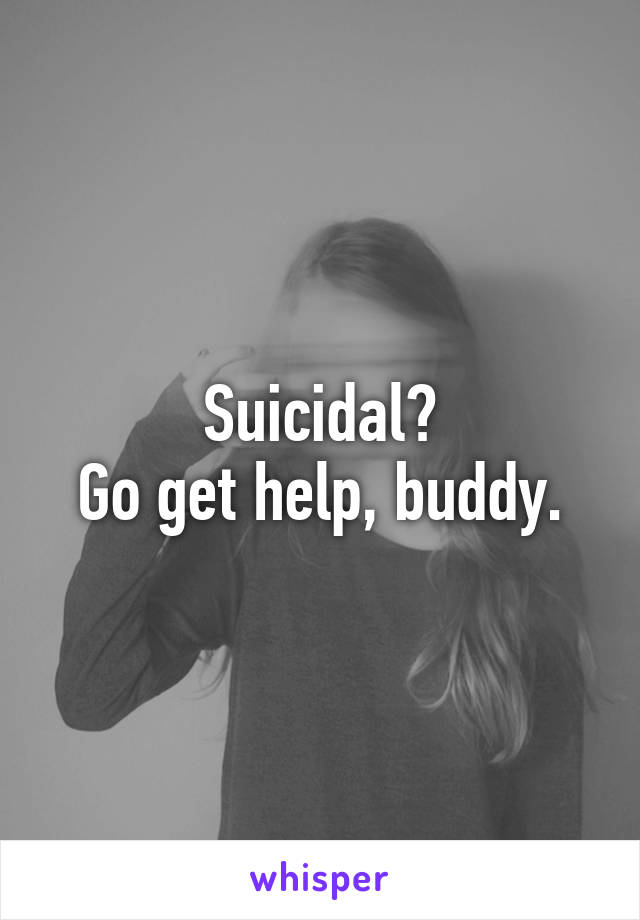 Suicidal?
Go get help, buddy.