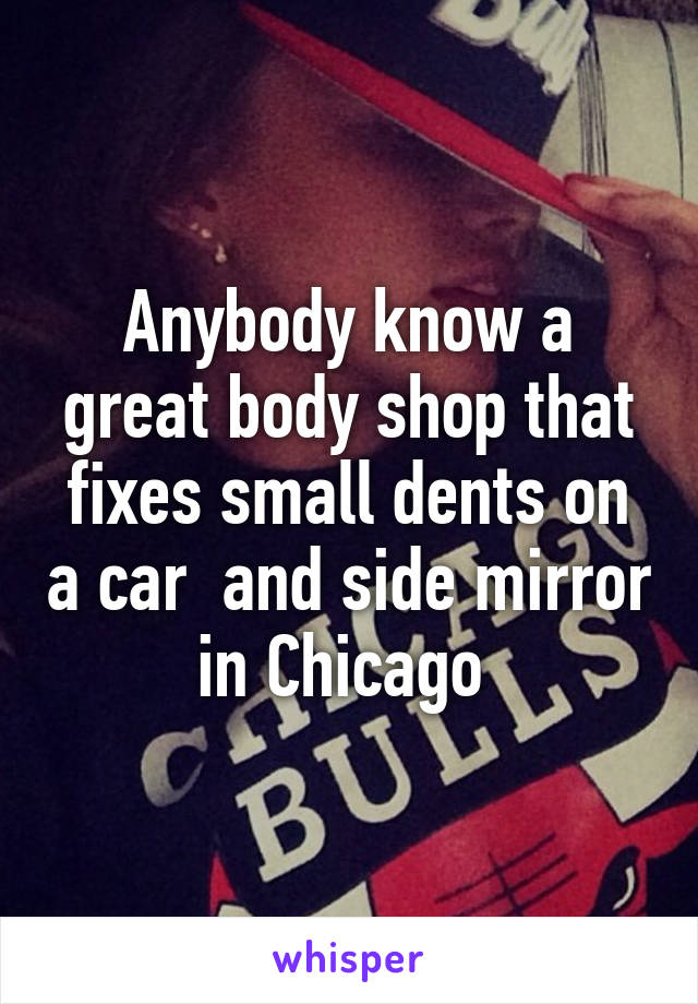 Anybody know a great body shop that fixes small dents on a car  and side mirror in Chicago 