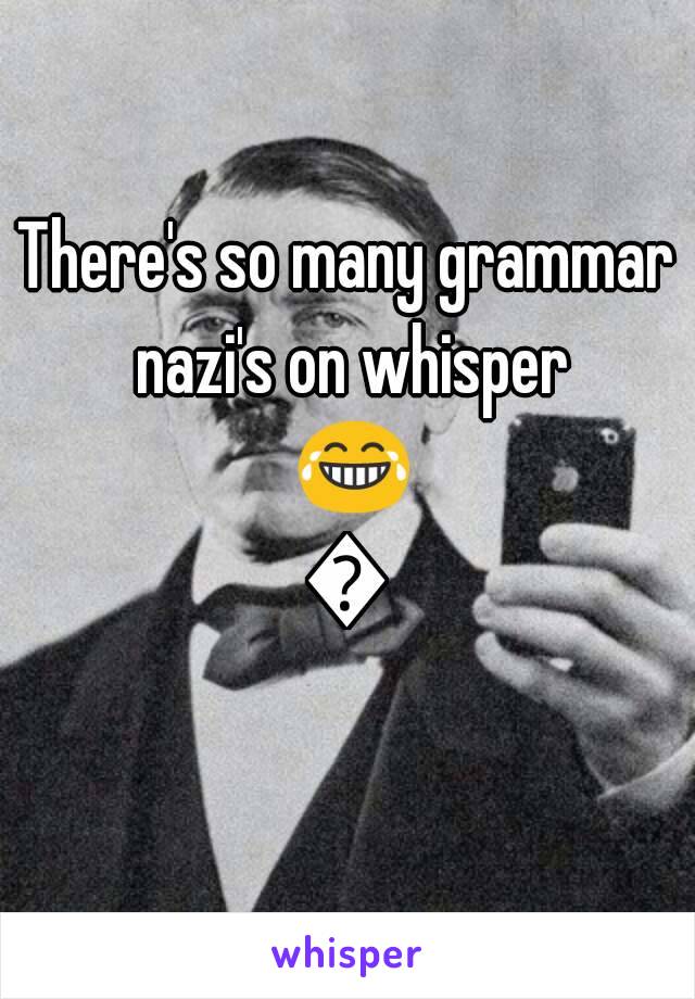 There's so many grammar nazi's on whisper 😂😂