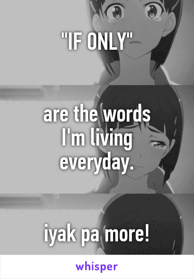 "IF ONLY"


are the words
I'm living
everyday.


iyak pa more!