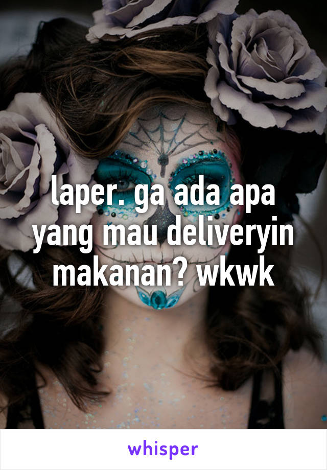 laper. ga ada apa yang mau deliveryin makanan? wkwk