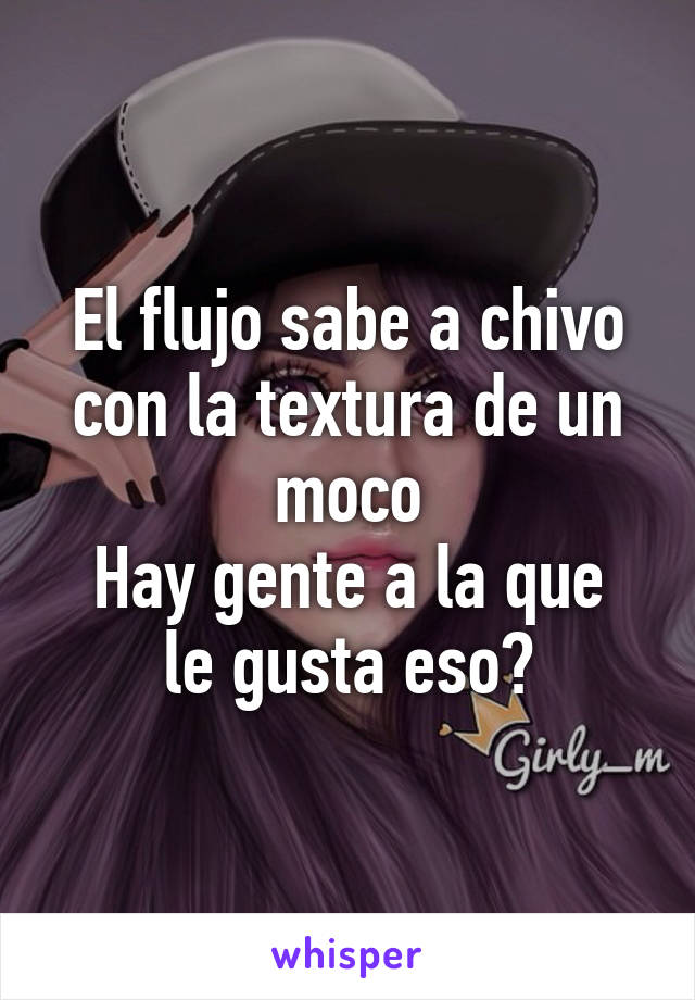 El flujo sabe a chivo con la textura de un moco
Hay gente a la que le gusta eso?