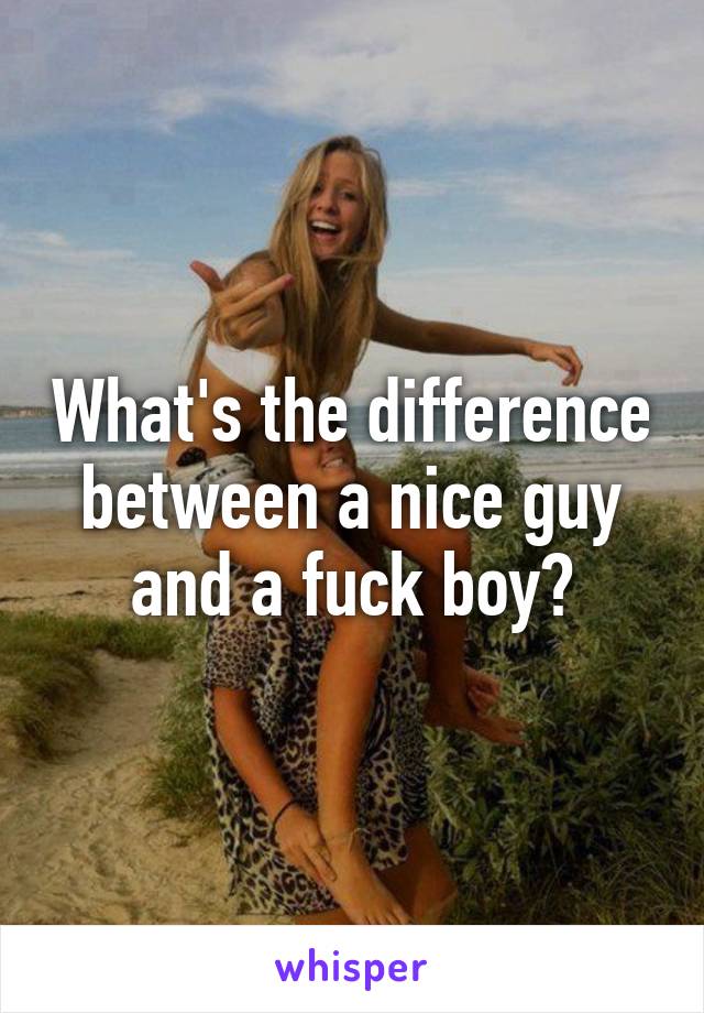 What's the difference between a nice guy and a fuck boy?