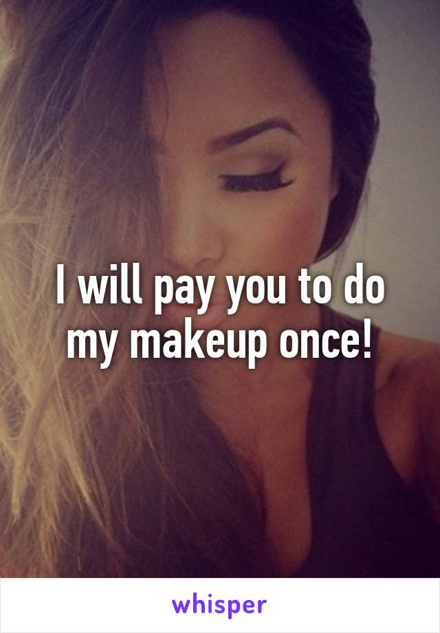 I will pay you to do my makeup once!