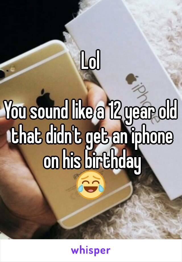 Lol

You sound like a 12 year old that didn't get an iphone on his birthday
😂