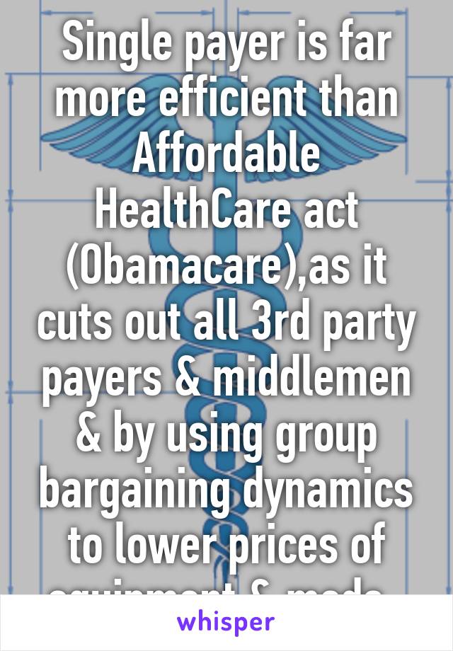 Single payer is far more efficient than Affordable HealthCare act (Obamacare),as it cuts out all 3rd party payers & middlemen & by using group bargaining dynamics to lower prices of equipment & meds. 