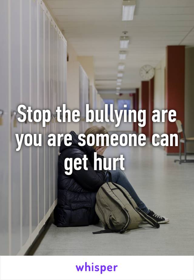 Stop the bullying are you are someone can get hurt 