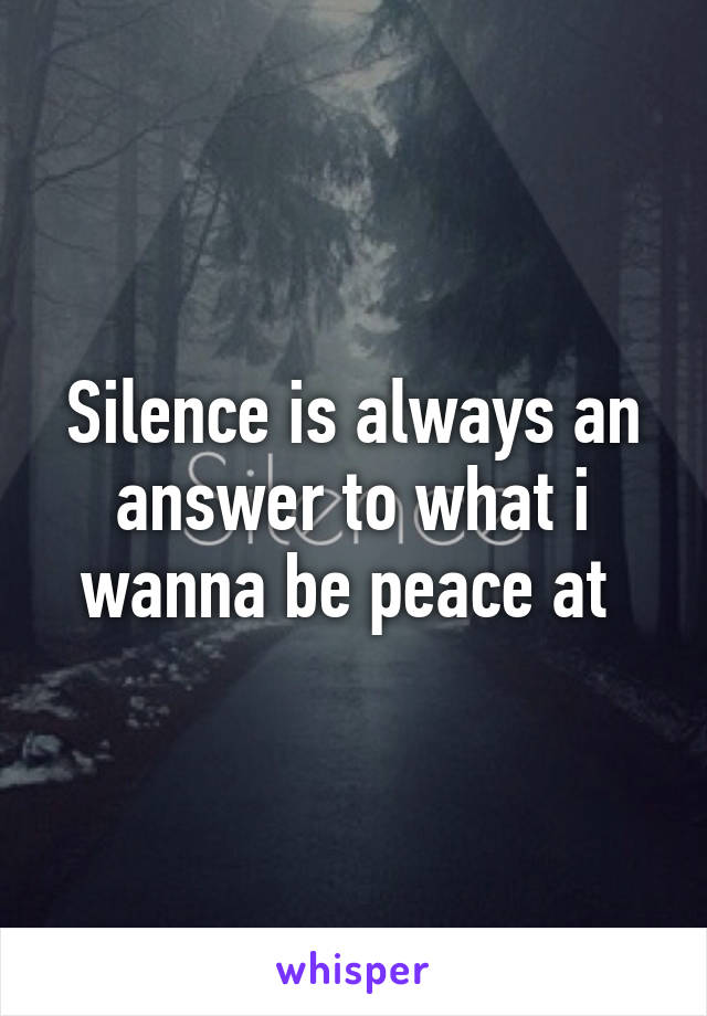 Silence is always an answer to what i wanna be peace at 