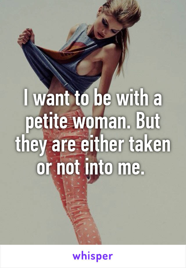 I want to be with a petite woman. But they are either taken or not into me. 