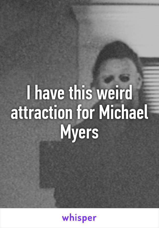 I have this weird attraction for Michael Myers