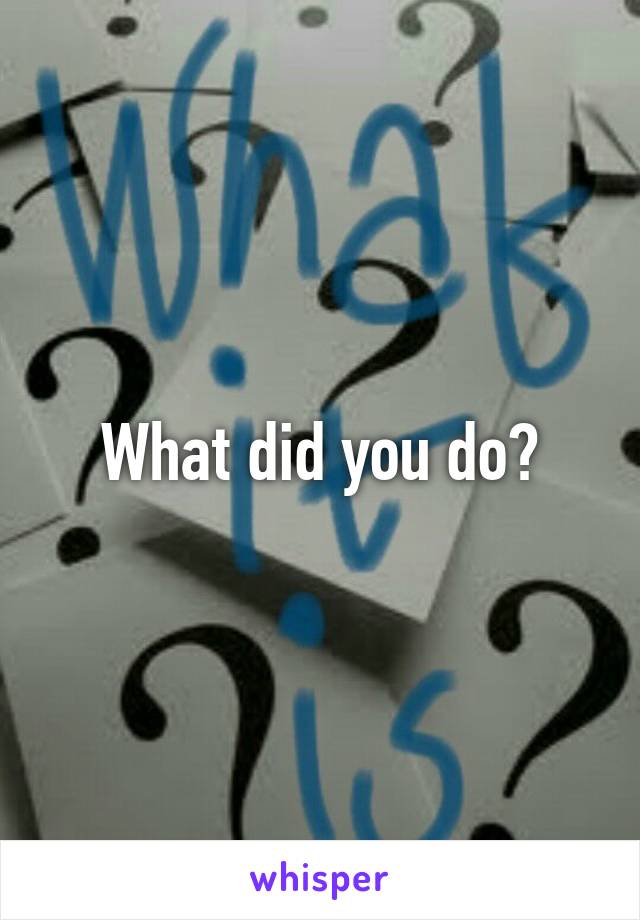 What did you do?