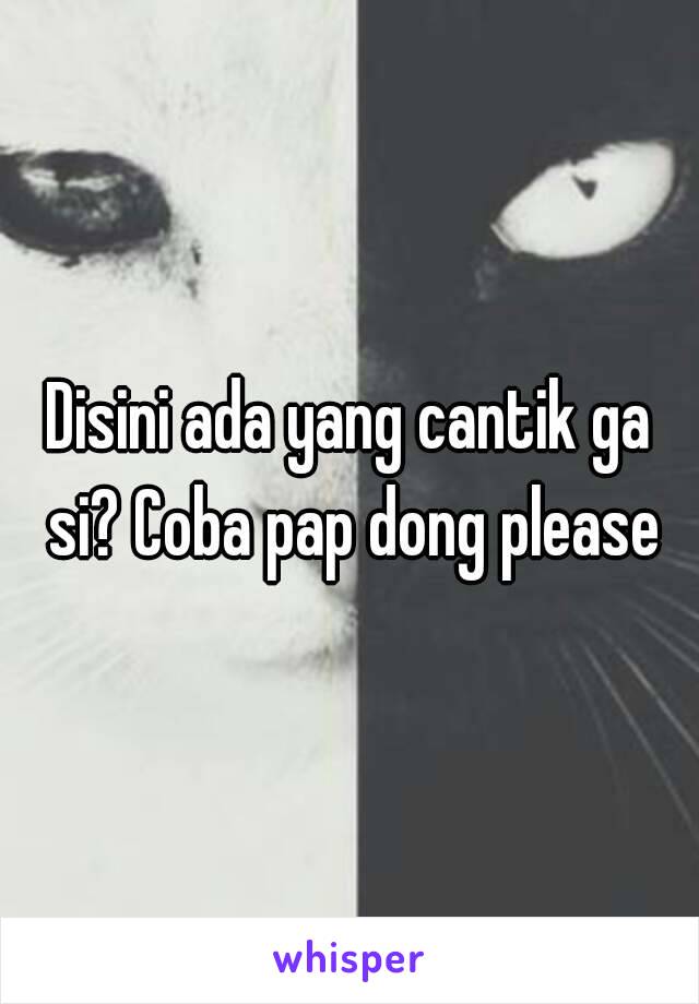 Disini ada yang cantik ga si? Coba pap dong please