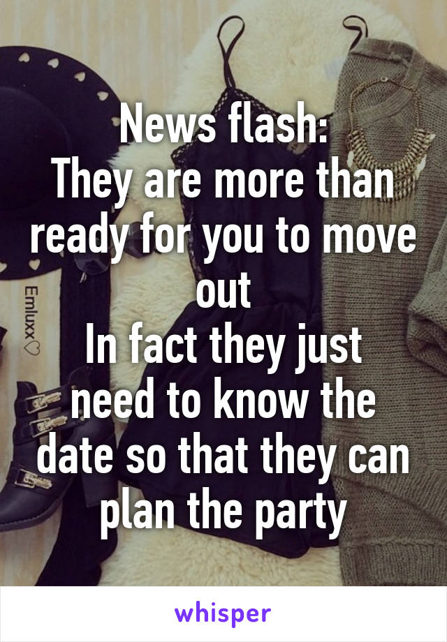 News flash:
They are more than ready for you to move out
In fact they just need to know the date so that they can plan the party