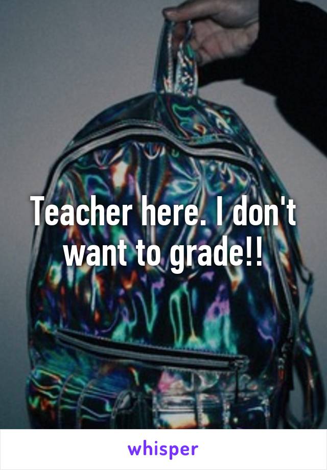 Teacher here. I don't want to grade!!