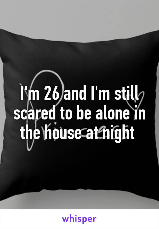 I'm 26 and I'm still scared to be alone in the house at night 