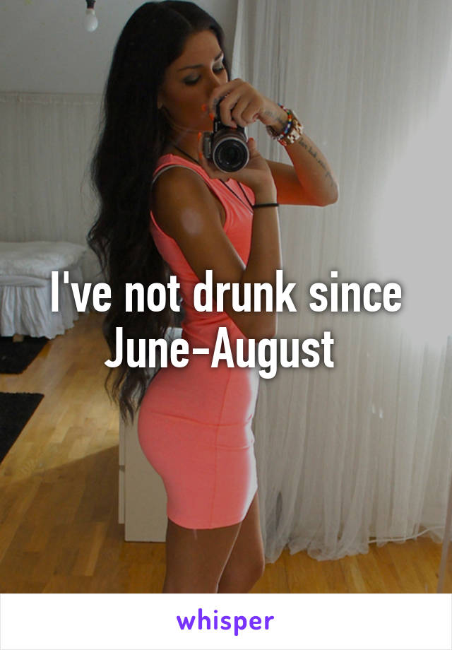 I've not drunk since June-August 