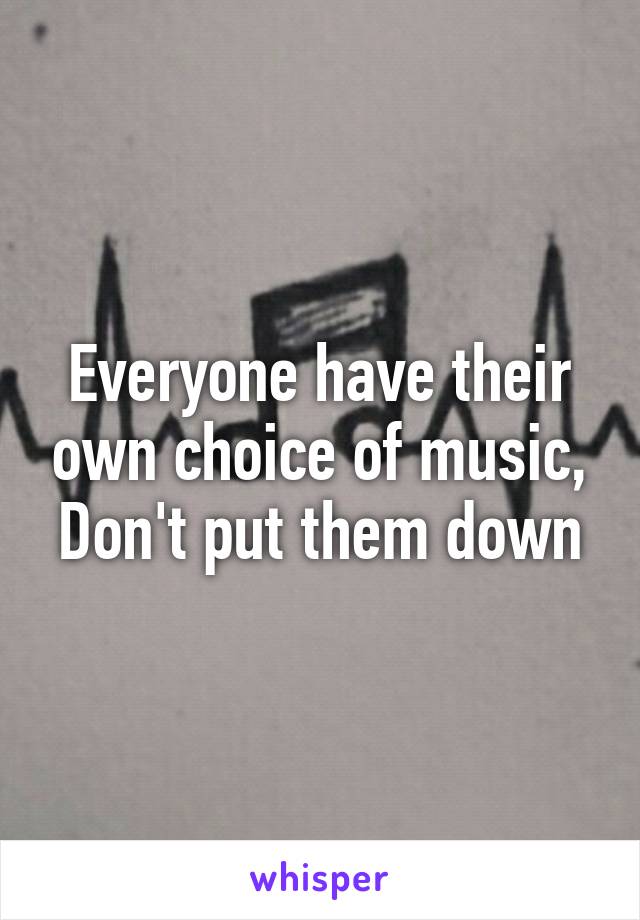 Everyone have their own choice of music,
Don't put them down