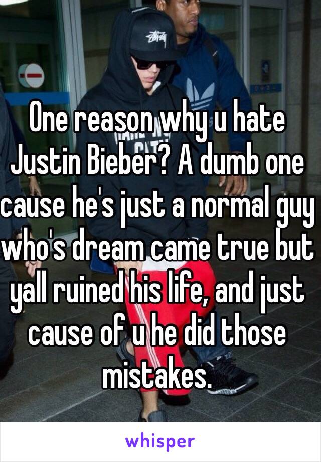 One reason why u hate Justin Bieber? A dumb one cause he's just a normal guy who's dream came true but yall ruined his life, and just cause of u he did those mistakes.