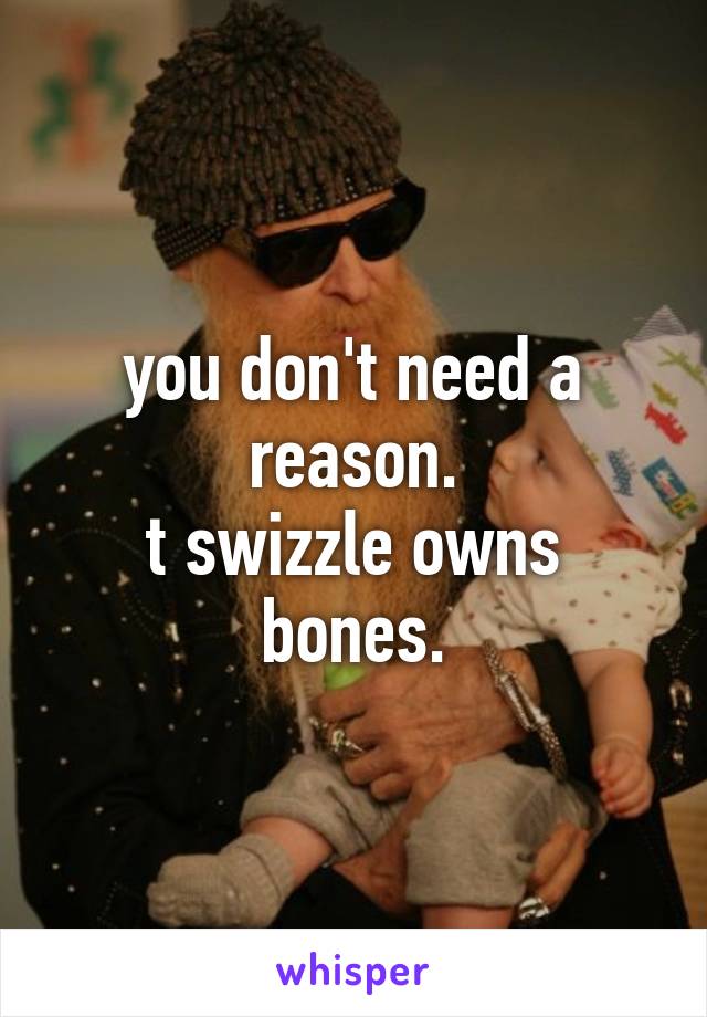 you don't need a reason.
t swizzle owns bones.