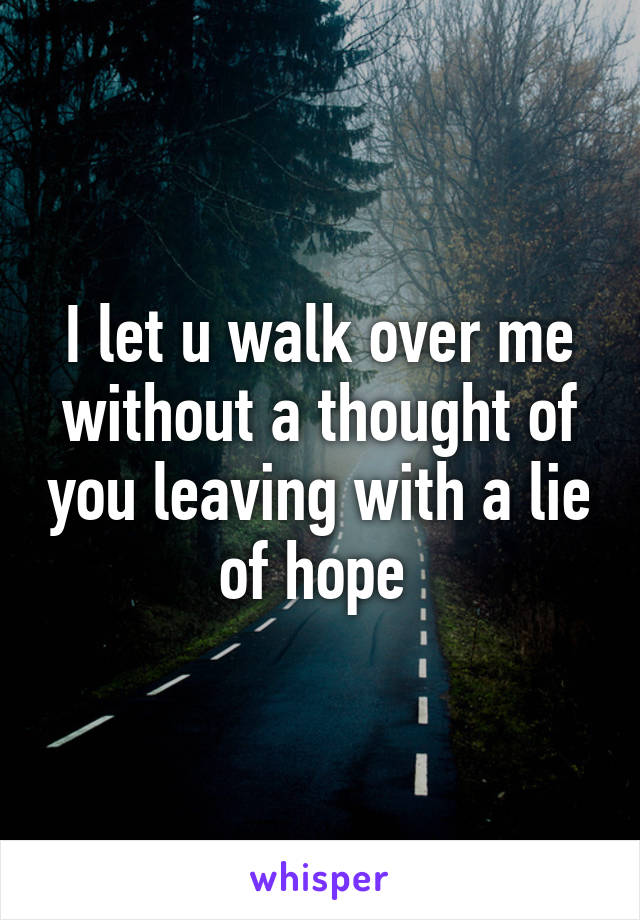 I let u walk over me without a thought of you leaving with a lie of hope 