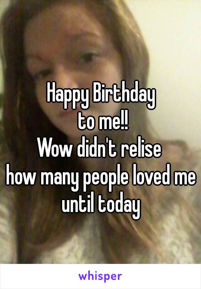 Happy Birthday
 to me!!
Wow didn't relise 
how many people loved me until today 
