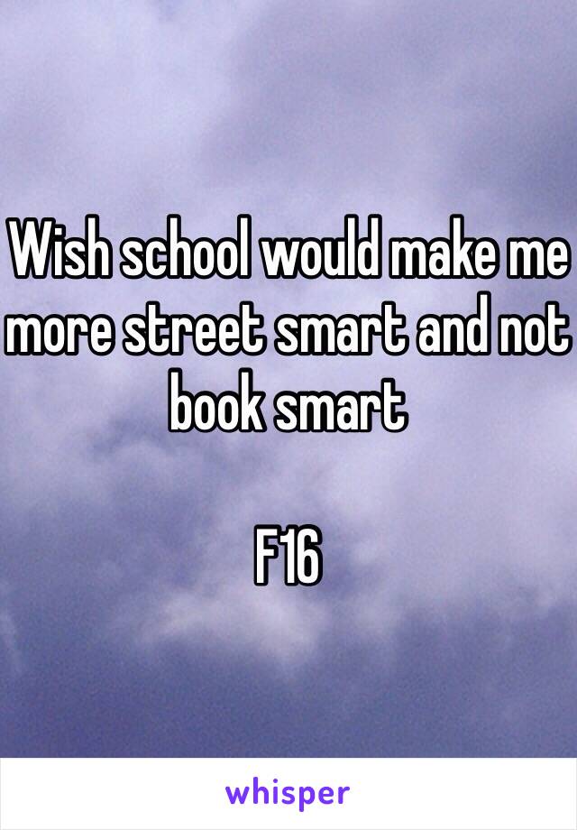 Wish school would make me more street smart and not book smart 

F16