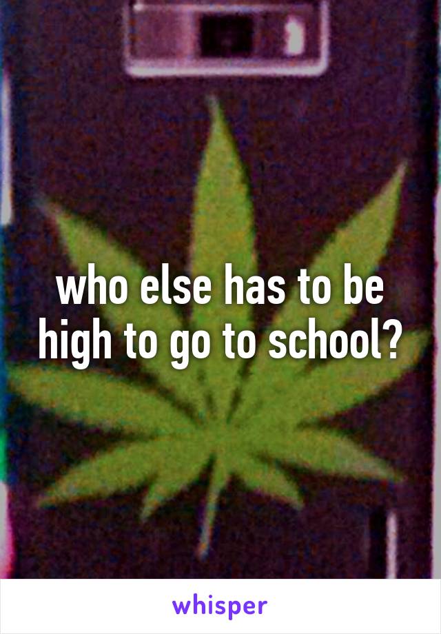 who else has to be high to go to school?