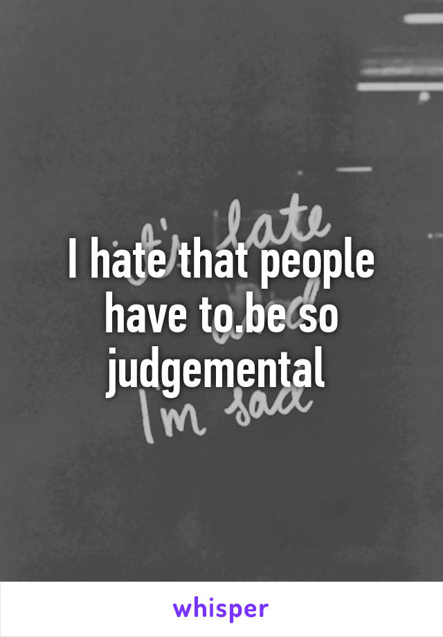 I hate that people have to.be so judgemental 