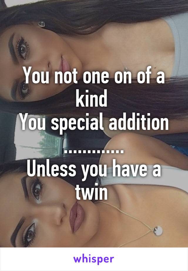 You not one on of a kind 
You special addition
.............
Unless you have a twin 