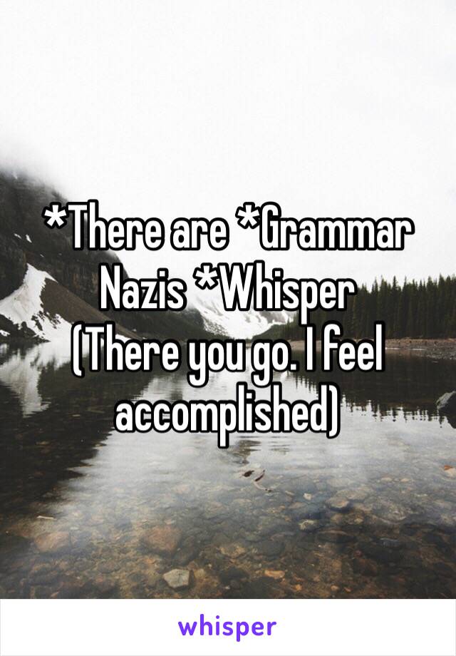 *There are *Grammar Nazis *Whisper
(There you go. I feel accomplished)