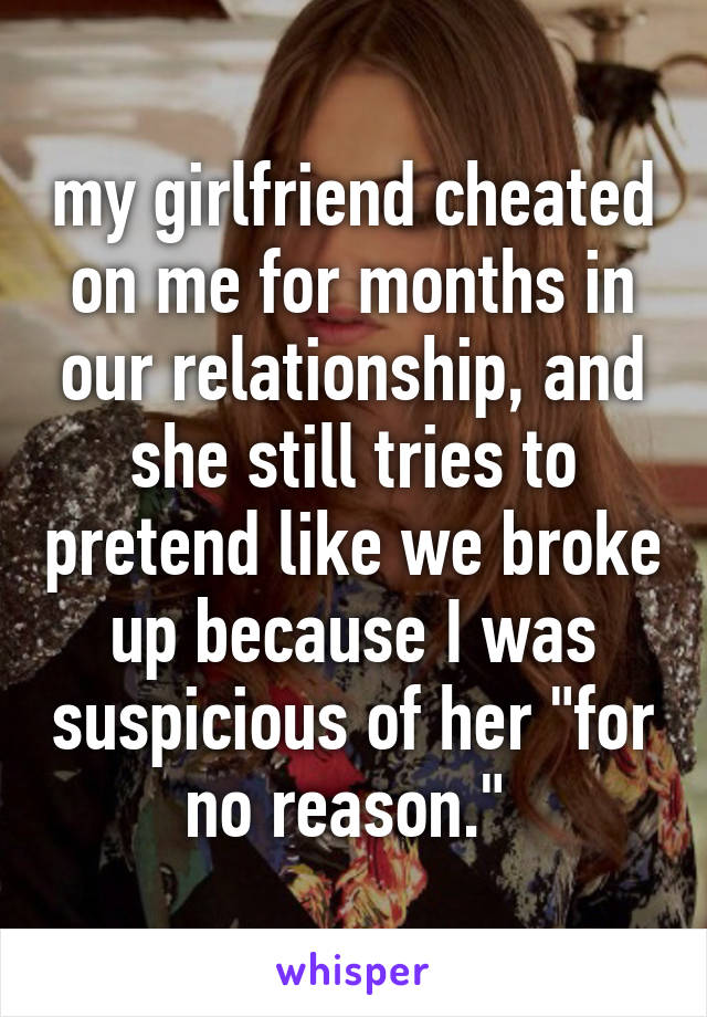 my girlfriend cheated on me for months in our relationship, and she still tries to pretend like we broke up because I was suspicious of her "for no reason." 