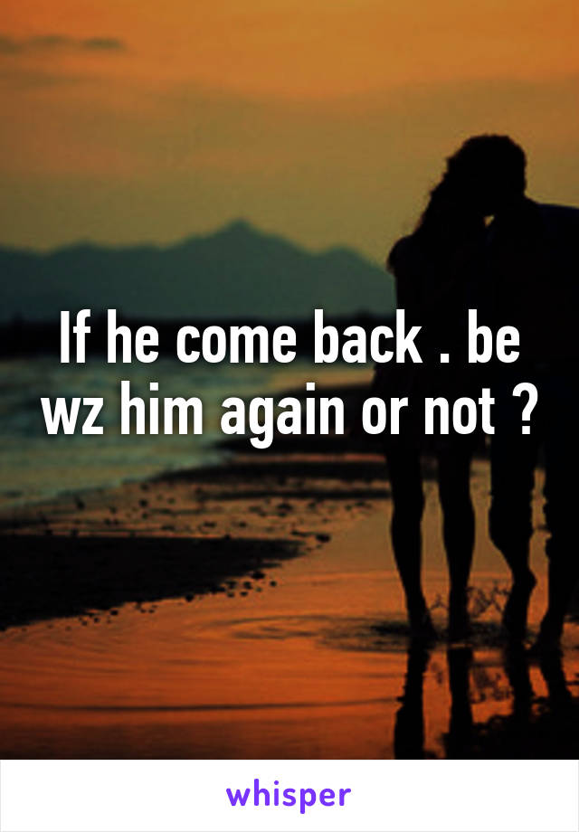 If he come back . be wz him again or not ? 