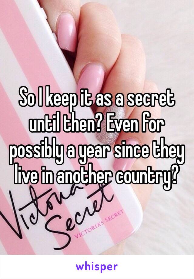 So I keep it as a secret until then? Even for possibly a year since they live in another country?