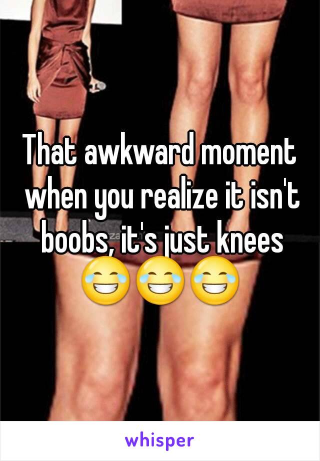 That awkward moment when you realize it isn't boobs, it's just knees
😂😂😂