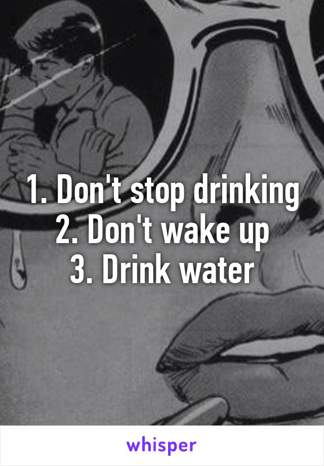 1. Don't stop drinking
2. Don't wake up
3. Drink water