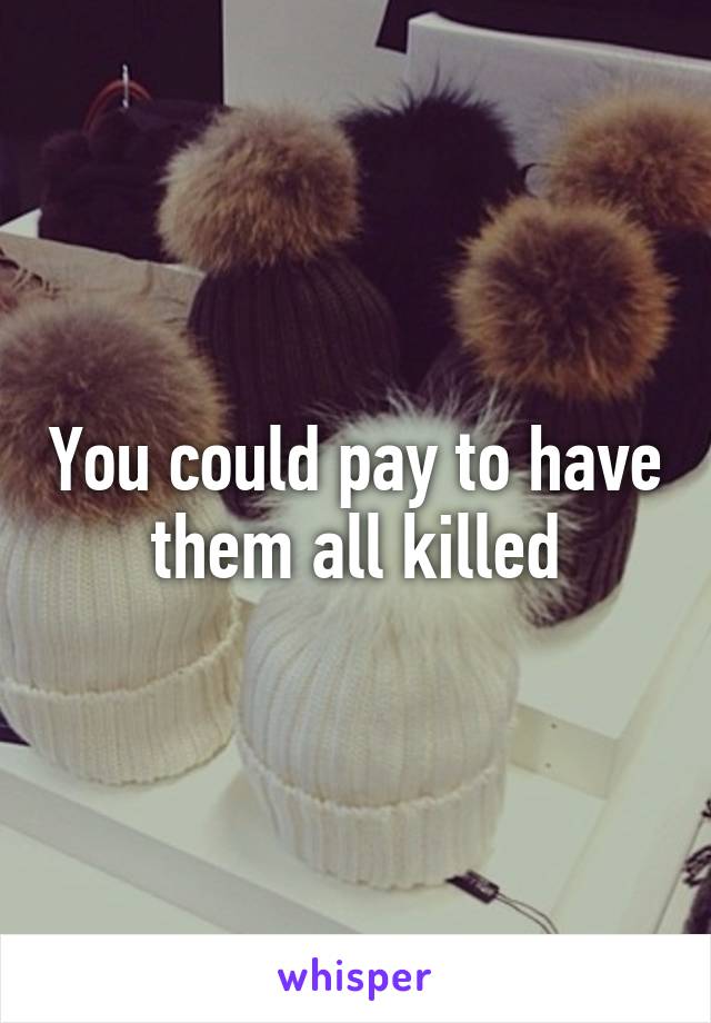 You could pay to have them all killed