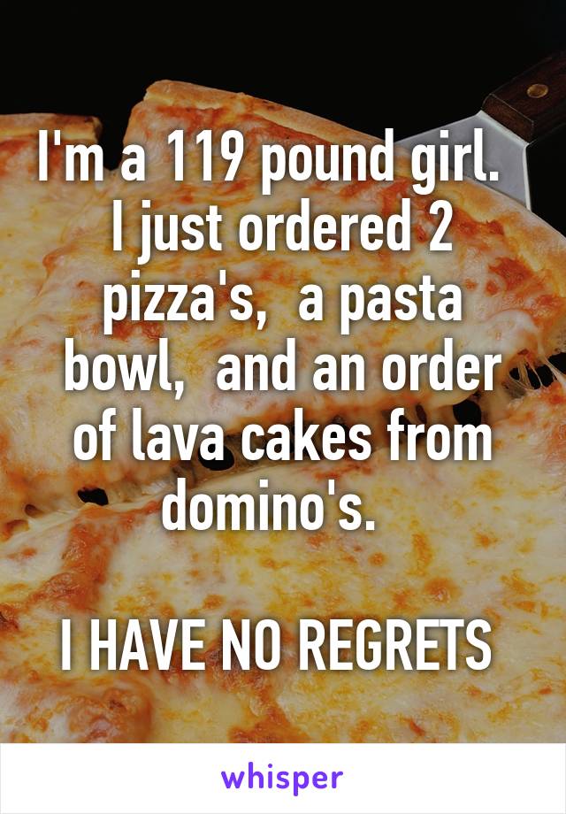 I'm a 119 pound girl.  
I just ordered 2 pizza's,  a pasta bowl,  and an order of lava cakes from domino's.  

I HAVE NO REGRETS 