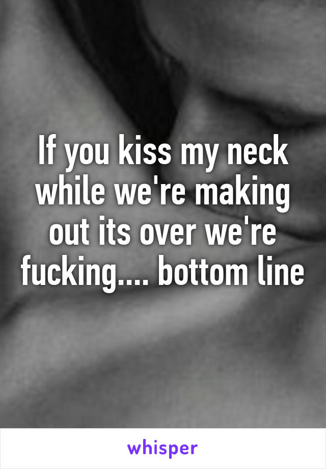 If you kiss my neck while we're making out its over we're fucking.... bottom line 