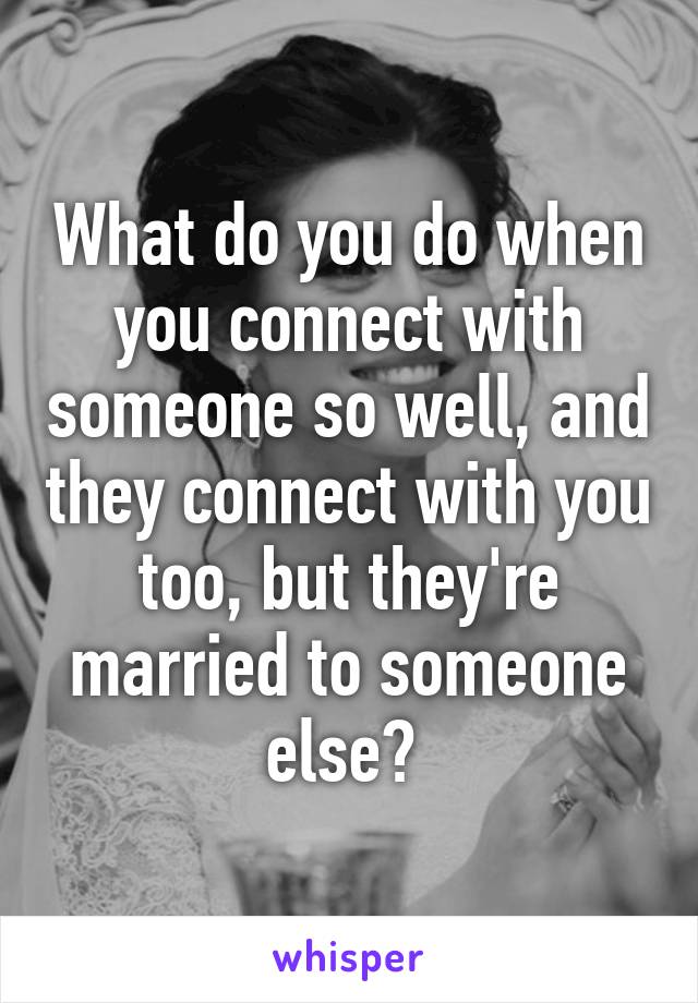 What do you do when you connect with someone so well, and they connect with you too, but they're married to someone else? 