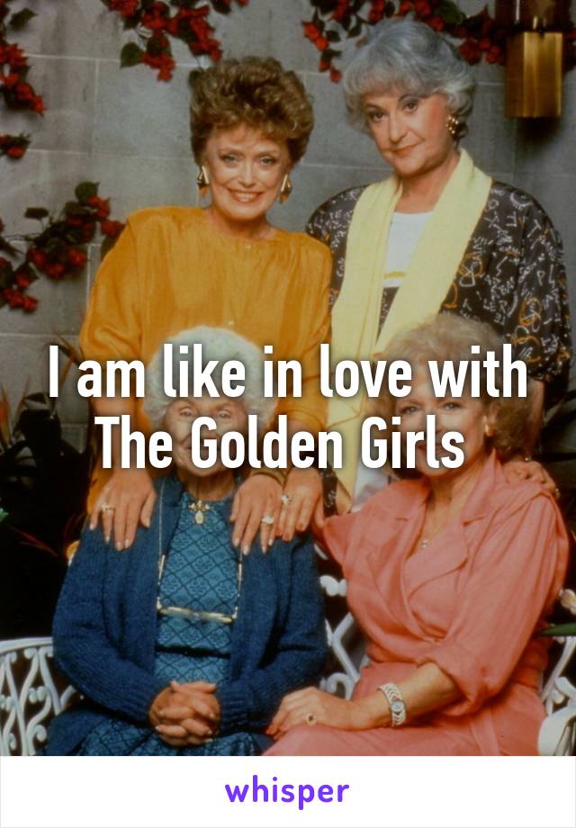 I am like in love with The Golden Girls 