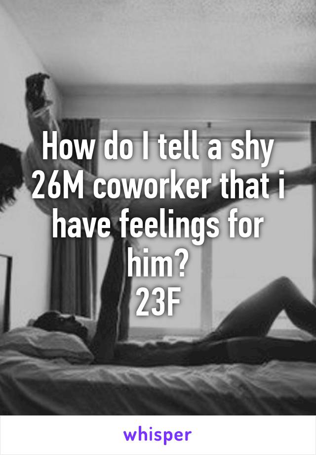 How do I tell a shy 26M coworker that i have feelings for him?
23F