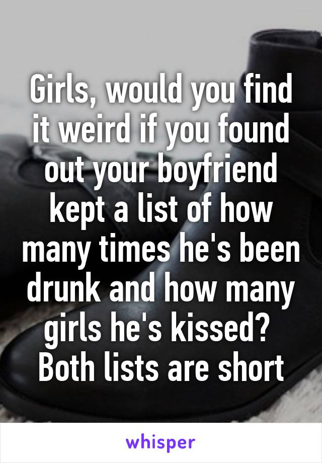 Girls, would you find it weird if you found out your boyfriend kept a list of how many times he's been drunk and how many girls he's kissed? 
Both lists are short