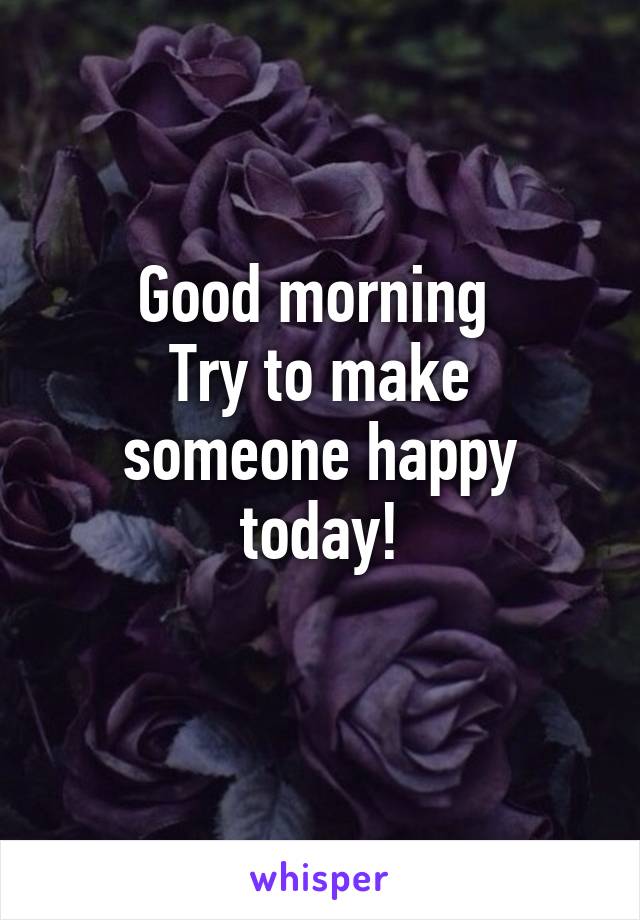 Good morning 
Try to make someone happy today!
