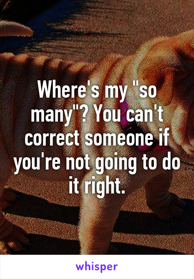 Where's my "so many"? You can't correct someone if you're not going to do it right.