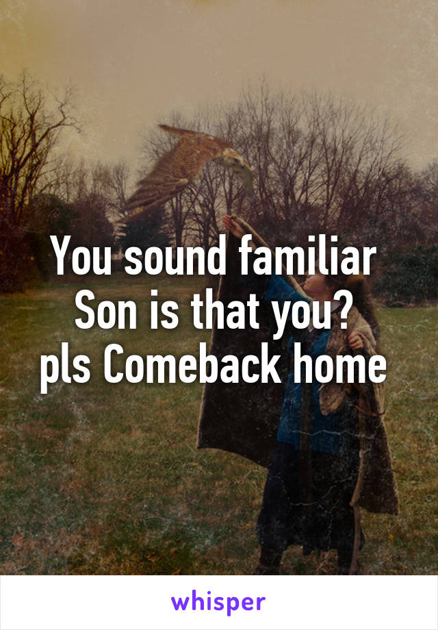 You sound familiar 
Son is that you? 
pls Comeback home 