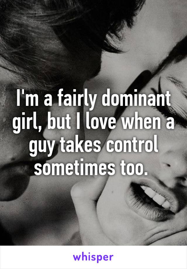 I'm a fairly dominant girl, but I love when a guy takes control sometimes too. 