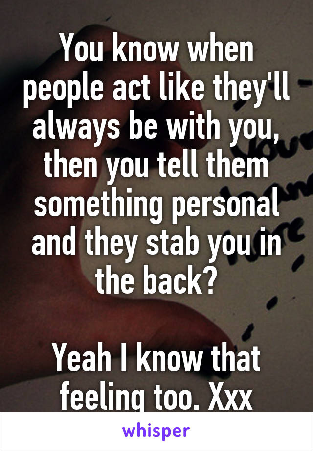 You know when people act like they'll always be with you, then you tell them something personal and they stab you in the back?

Yeah I know that feeling too. Xxx