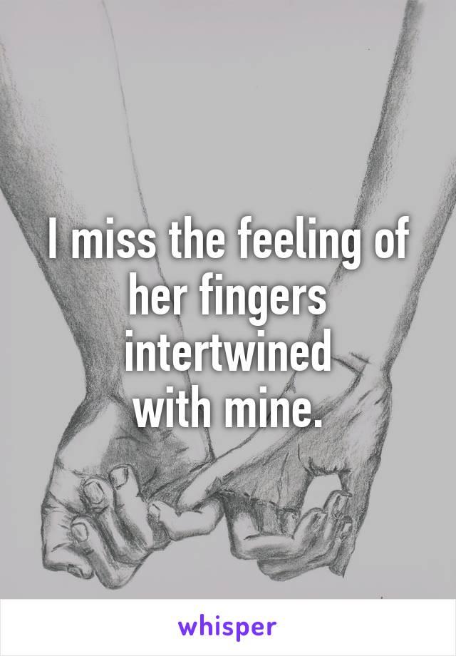 I miss the feeling of her fingers intertwined
with mine.