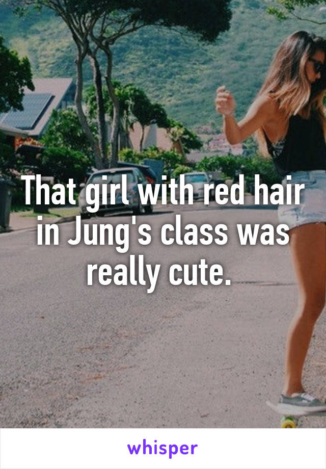 That girl with red hair in Jung's class was really cute. 