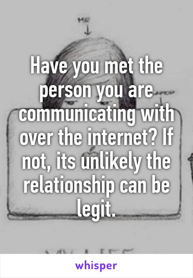 Have you met the person you are communicating with over the internet? If not, its unlikely the relationship can be legit.